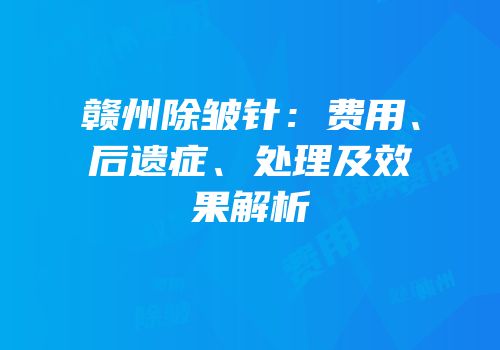 赣州除皱针：费用、后遗症、处理及效果解析