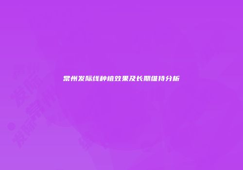 常州发际线种植效果及长期维持分析