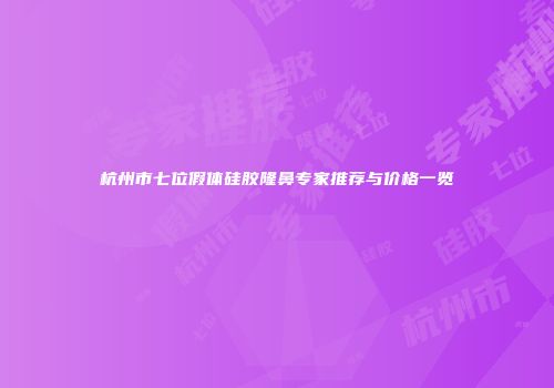杭州市七位假体硅胶隆鼻专家推荐与价格一览