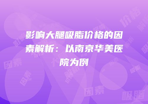 影响大腿吸脂价格的因素解析：以南京华美医院为例