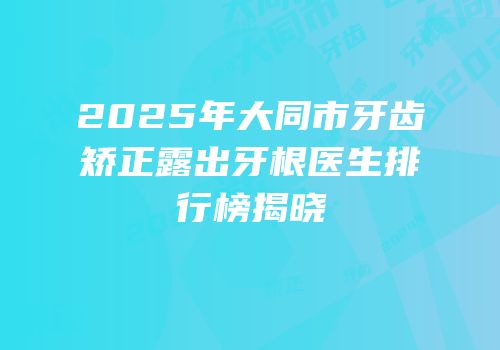 2025年大同市牙齿矫正露出牙根医生排行榜揭晓