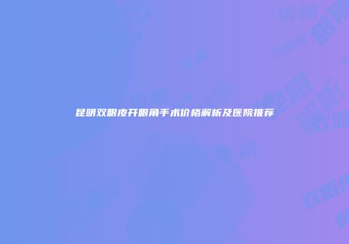 昆明双眼皮开眼角手术价格解析及医院推荐