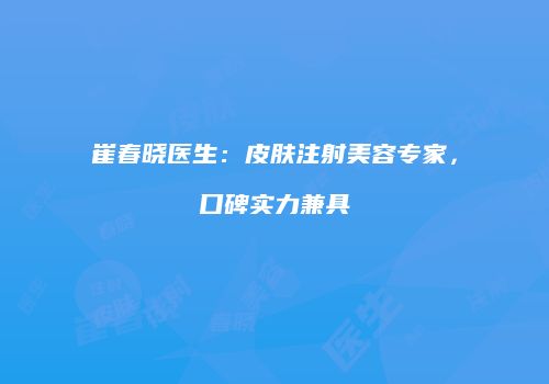崔春晓医生：皮肤注射美容专家，口碑实力兼具