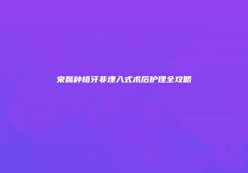 宋磊种植牙非埋入式术后护理全攻略