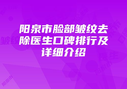 阳泉市脸部皱纹去除医生口碑排行及详细介绍