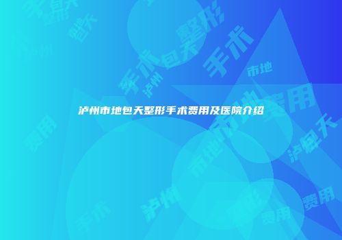 泸州市地包天整形手术费用及医院介绍
