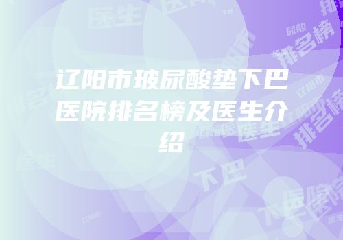 辽阳市玻尿酸垫下巴医院排名榜及医生介绍