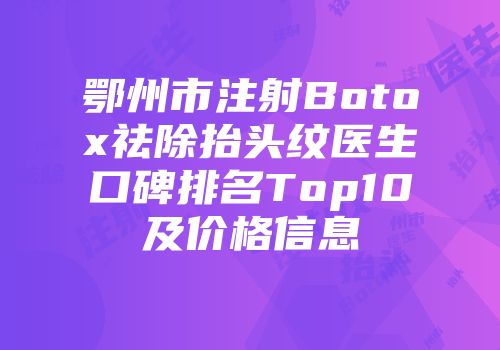 鄂州市注射Botox祛除抬头纹医生口碑排名Top10及价格信息