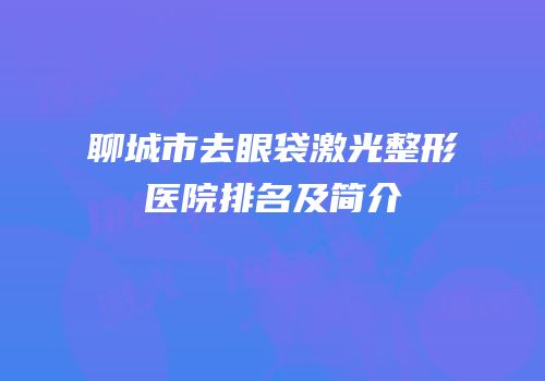 聊城市去眼袋激光整形医院排名及简介