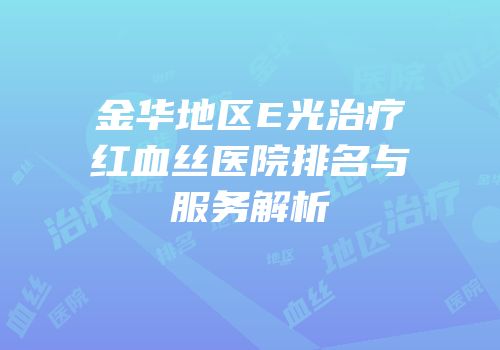 金华地区E光治疗红血丝医院排名与服务解析