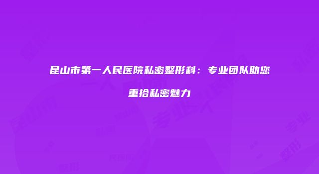 昆山市第一人民医院私密整形科：专业团队助您重拾私密魅力