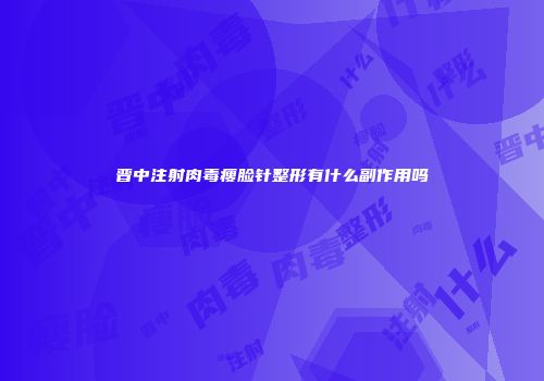 晋中注射肉毒瘦脸针整形有什么副作用吗