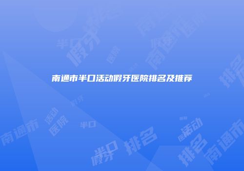 南通市半口活动假牙医院排名及推荐
