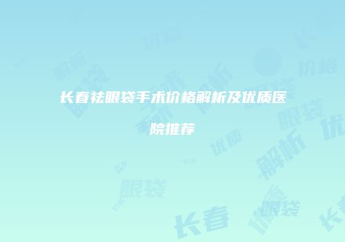 长春祛眼袋手术价格解析及优质医院推荐