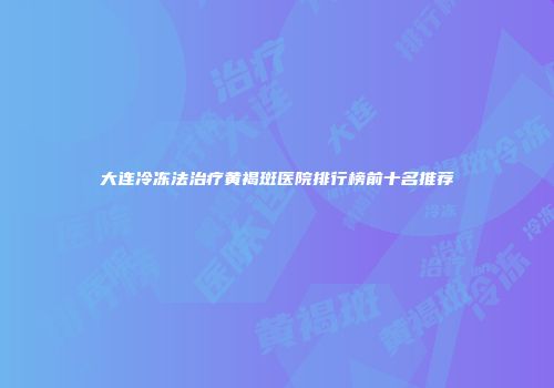 大连冷冻法治疗黄褐斑医院排行榜前十名推荐