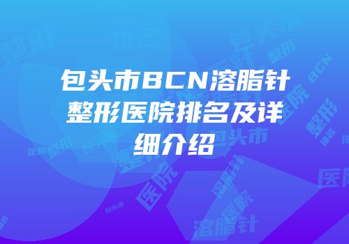 包头市BCN溶脂针整形医院排名及详细介绍