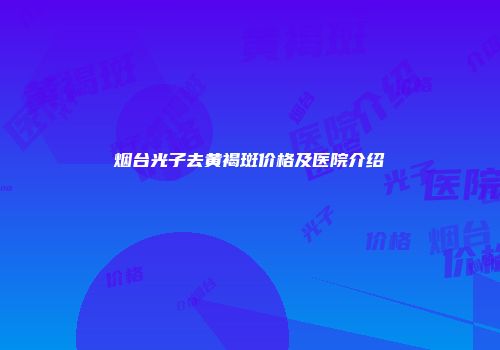 烟台光子去黄褐斑价格及医院介绍