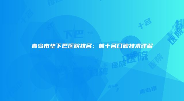 青岛市垫下巴医院排名：前十名口碑技术详解