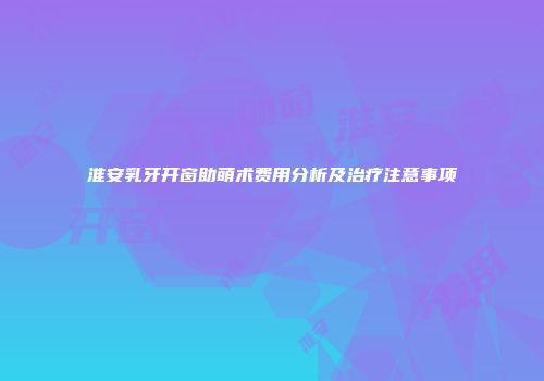 淮安乳牙开窗助萌术费用分析及治疗注意事项