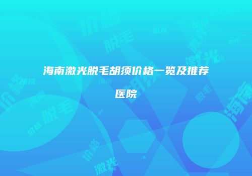 海南激光脱毛胡须价格一览及推荐医院