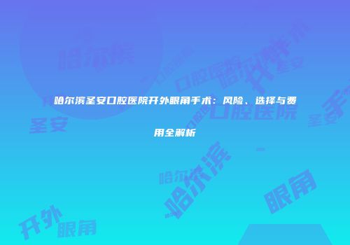 哈尔滨圣安口腔医院开外眼角手术：风险、选择与费用全解析