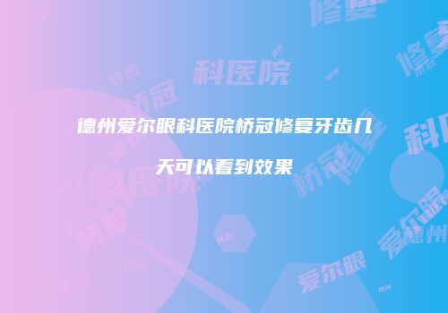 德州爱尔眼科医院桥冠修复牙齿几天可以看到效果