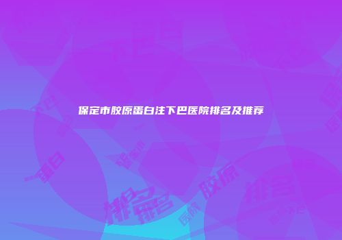保定市胶原蛋白注下巴医院排名及推荐