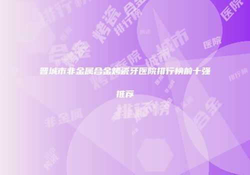 晋城市非金属合金烤瓷牙医院排行榜前十强推荐