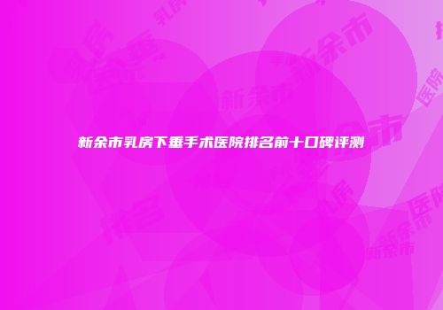 新余市乳房下垂手术医院排名前十口碑评测