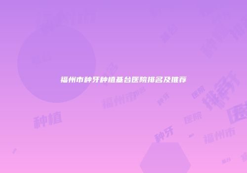 福州市种牙种植基台医院排名及推荐