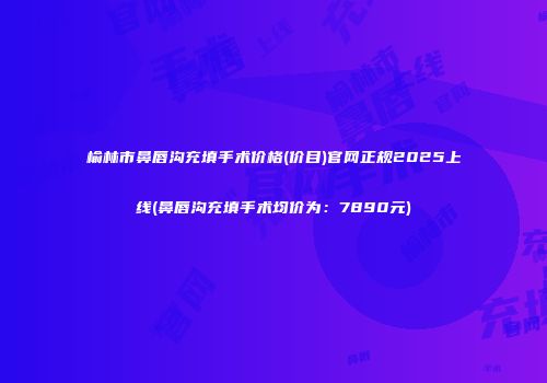 榆林市鼻唇沟充填手术价格(价目)官网正规2025上线(鼻唇沟充填手术均价为：7890元)