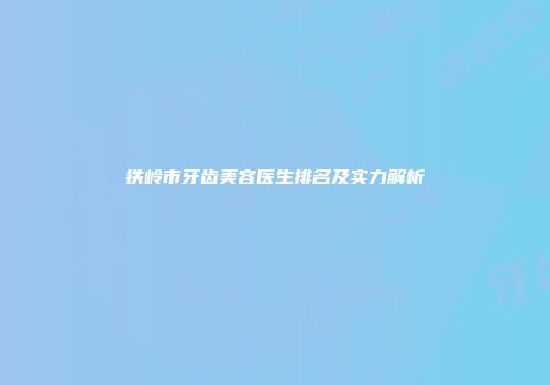 铁岭市牙齿美容医生排名及实力解析