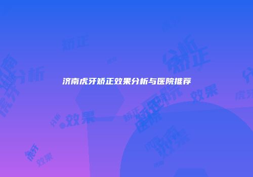 济南虎牙矫正效果分析与医院推荐