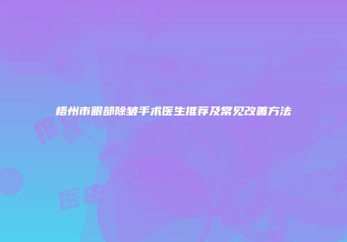 梧州市眼部除皱手术医生推荐及常见改善方法