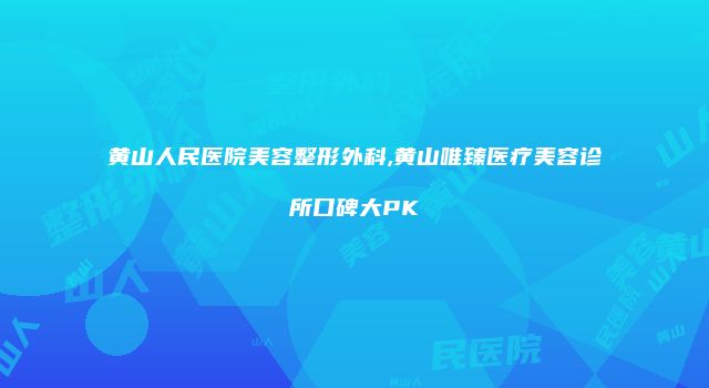 黄山人民医院美容整形外科,黄山唯臻医疗美容诊所口碑大PK