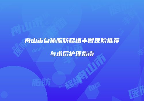 舟山市自体脂肪移植丰臀医院推荐与术后护理指南