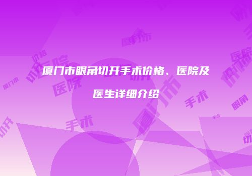 厦门市眼角切开手术价格、医院及医生详细介绍