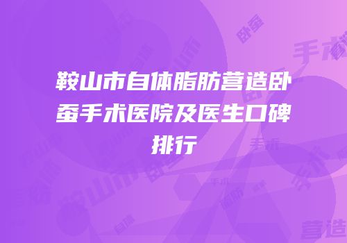 鞍山市自体脂肪营造卧蚕手术医院及医生口碑排行