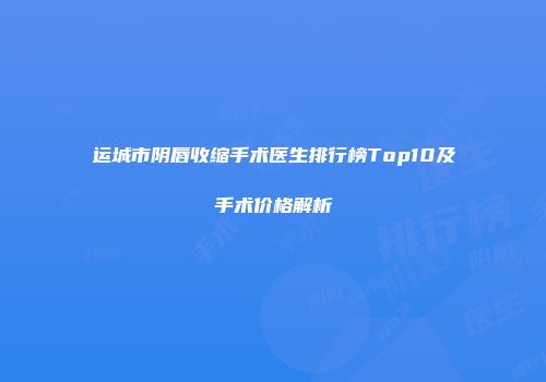 运城市阴唇收缩手术医生排行榜Top10及手术价格解析
