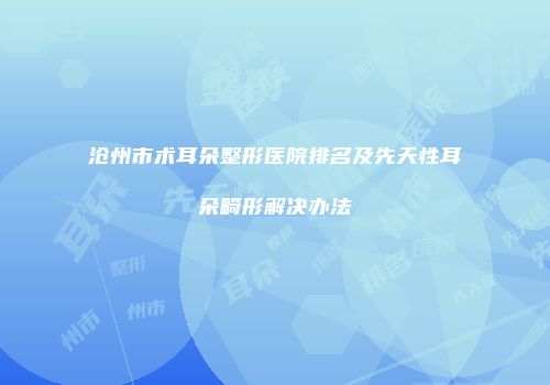 沧州市术耳朵整形医院排名及先天性耳朵畸形解决办法