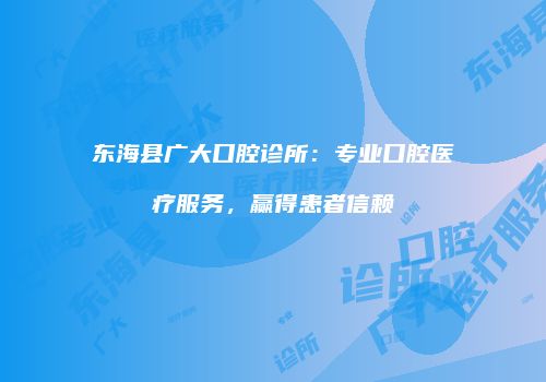 东海县广大口腔诊所：专业口腔医疗服务，赢得患者信赖