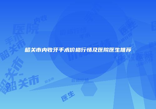 韶关市内收牙手术价格行情及医院医生推荐