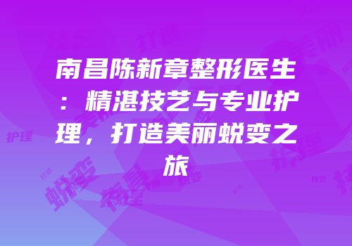 南昌陈新章整形医生：精湛技艺与专业护理，打造美丽蜕变之旅