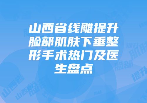 山西省线雕提升脸部肌肤下垂整形手术热门及医生盘点