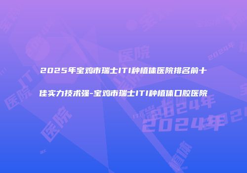 2025年宝鸡市瑞士ITI种植体医院排名前十佳实力技术强-宝鸡市瑞士ITI种植体口腔医院