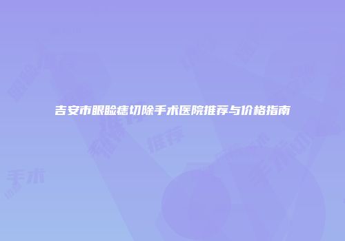 吉安市眼睑痣切除手术医院推荐与价格指南