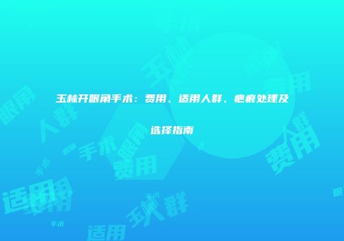 玉林开眼角手术：费用、适用人群、疤痕处理及选择指南