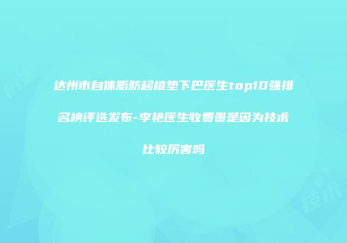 达州市自体脂肪移植垫下巴医生top10强排名榜评选发布-李艳医生收费贵是因为技术比较厉害吗