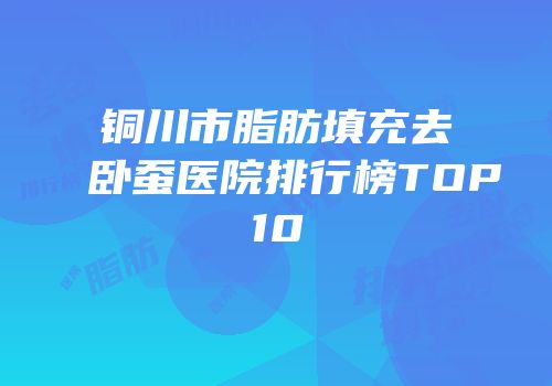 铜川市脂肪填充去卧蚕医院排行榜TOP10