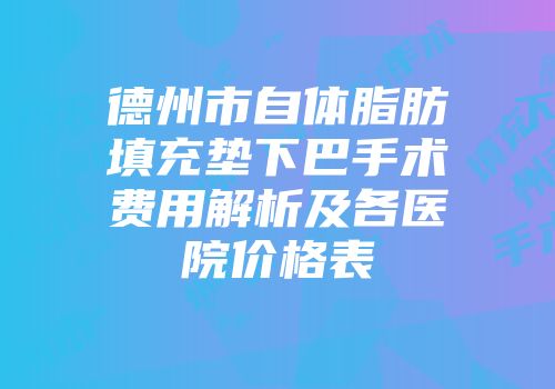 德州市自体脂肪填充垫下巴手术费用解析及各医院价格表